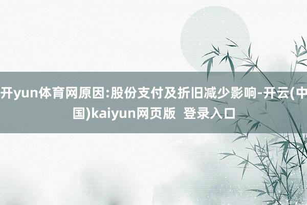 开yun体育网原因:股份支付及折旧减少影响-开云(中国)kaiyun网页版  登录入口