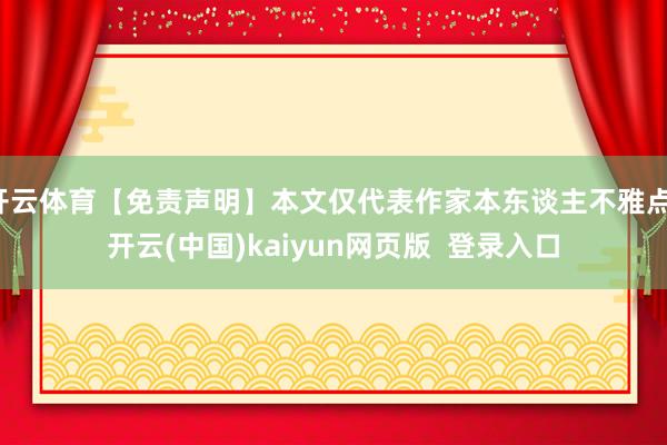 开云体育【免责声明】本文仅代表作家本东谈主不雅点-开云(中国)kaiyun网页版  登录入口