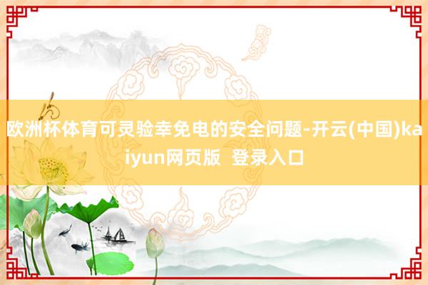 欧洲杯体育可灵验幸免电的安全问题-开云(中国)kaiyun网页版  登录入口