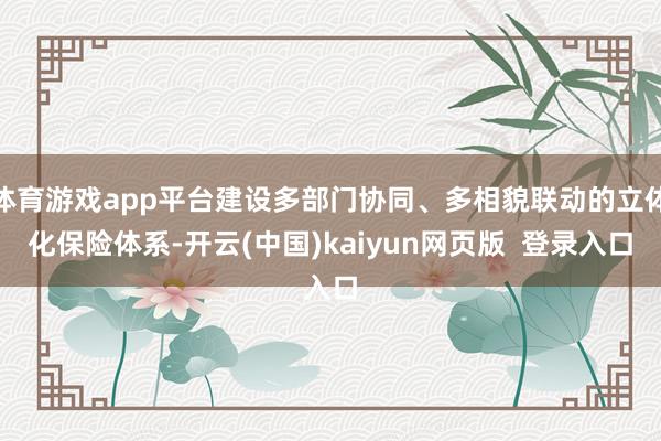 体育游戏app平台建设多部门协同、多相貌联动的立体化保险体系-开云(中国)kaiyun网页版 登录入口