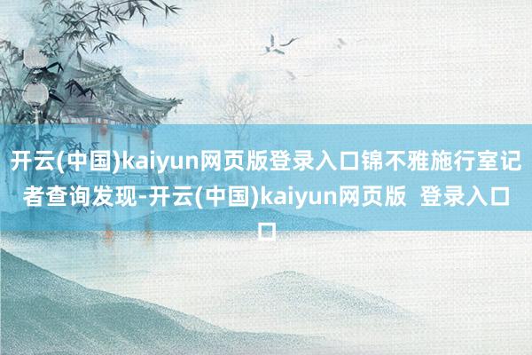 开云(中国)kaiyun网页版登录入口锦不雅施行室记者查询发现-开云(中国)kaiyun网页版 登录入口