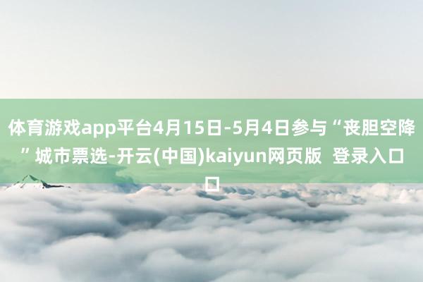 体育游戏app平台4月15日-5月4日参与“丧胆空降”城市票选-开云(中国)kaiyun网页版  登录入口