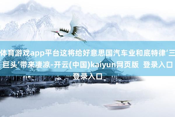 体育游戏app平台这将给好意思国汽车业和底特律‘三巨头’带来凄凉-开云(中国)kaiyun网页版  登录入口