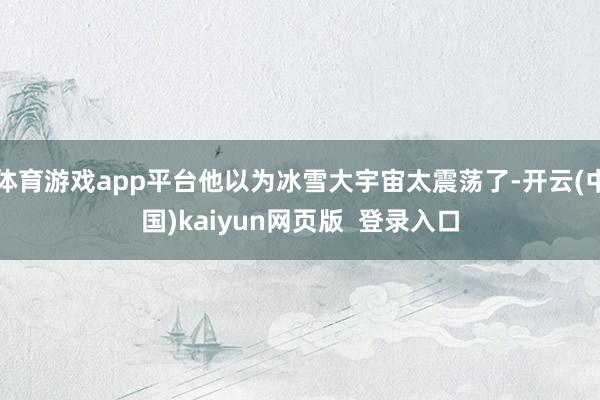 体育游戏app平台他以为冰雪大宇宙太震荡了-开云(中国)kaiyun网页版  登录入口