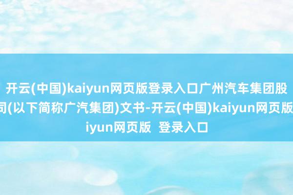 开云(中国)kaiyun网页版登录入口广州汽车集团股份有限公司(以下简称广汽集团)文书-开云(中国)kaiyun网页版  登录入口