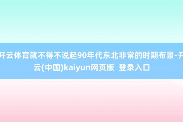 开云体育就不得不说起90年代东北非常的时期布景-开云(中国)kaiyun网页版  登录入口