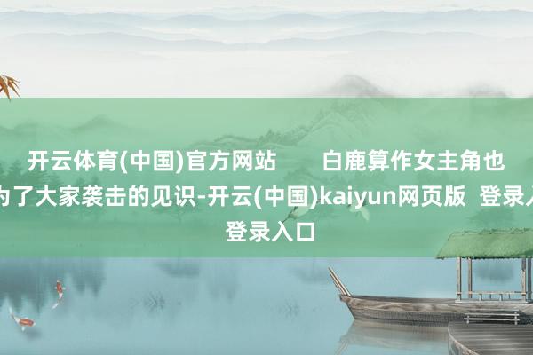 开云体育(中国)官方网站 白鹿算作女主角也成为了大家袭击的见识-开云(中国)kaiyun网页版 登录入口