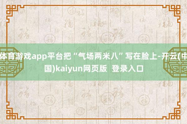 体育游戏app平台把“气场两米八”写在脸上-开云(中国)kaiyun网页版  登录入口