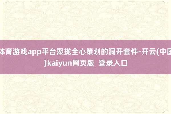 体育游戏app平台聚拢全心策划的洞开套件-开云(中国)kaiyun网页版  登录入口