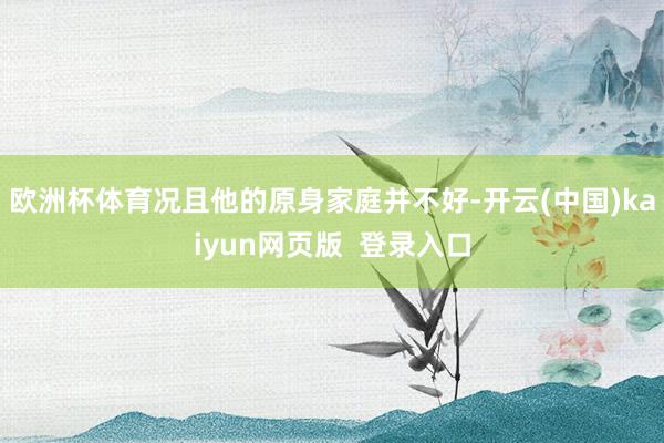 欧洲杯体育况且他的原身家庭并不好-开云(中国)kaiyun网页版  登录入口