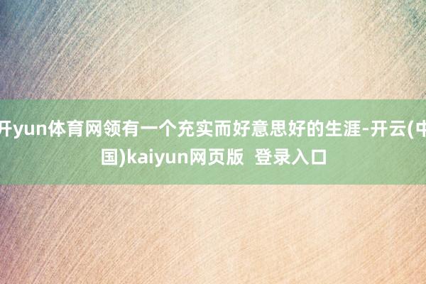 开yun体育网领有一个充实而好意思好的生涯-开云(中国)kaiyun网页版  登录入口