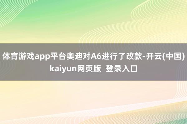 体育游戏app平台奥迪对A6进行了改款-开云(中国)kaiyun网页版  登录入口