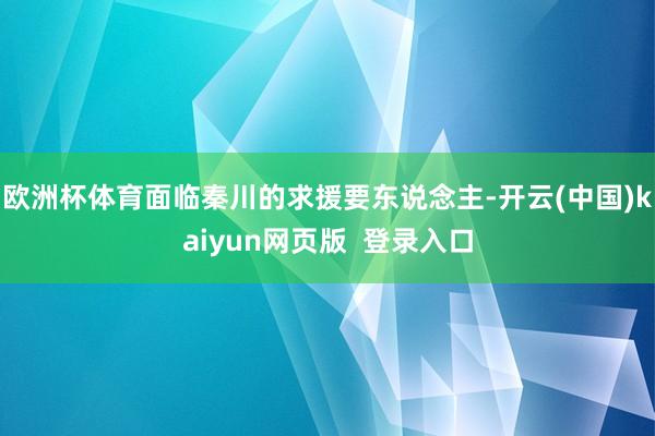 欧洲杯体育面临秦川的求援要东说念主-开云(中国)kaiyun网页版  登录入口