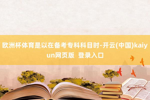 欧洲杯体育是以在备考专科科目时-开云(中国)kaiyun网页版  登录入口