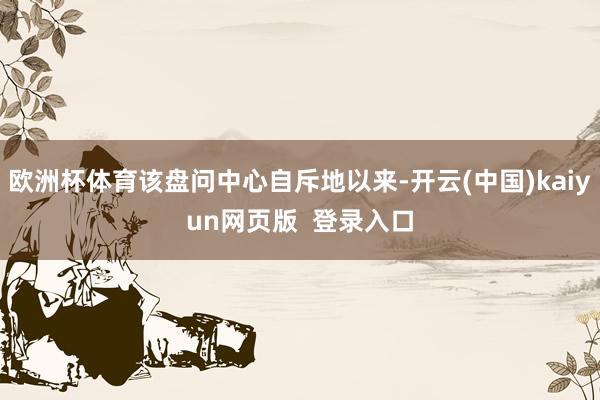欧洲杯体育该盘问中心自斥地以来-开云(中国)kaiyun网页版  登录入口