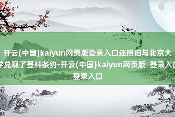 开云(中国)kaiyun网页版登录入口还照旧与北京大学兑现了登科条约-开云(中国)kaiyun网页版  登录入口