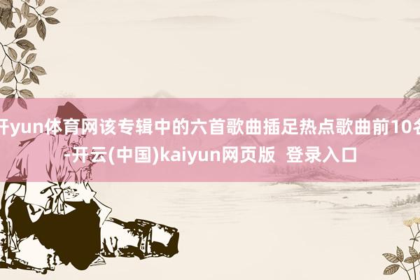 开yun体育网该专辑中的六首歌曲插足热点歌曲前10名-开云(中国)kaiyun网页版  登录入口