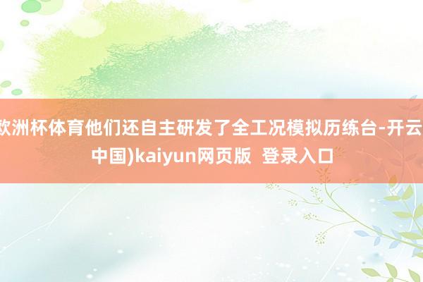 欧洲杯体育他们还自主研发了全工况模拟历练台-开云(中国)kaiyun网页版  登录入口