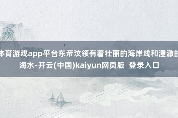 体育游戏app平台东帝汶领有着壮丽的海岸线和澄澈的海水-开云(中国)kaiyun网页版  登录入口