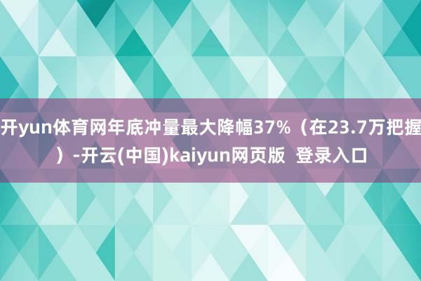 开yun体育网年底冲量最大降幅37%（在23.7万把握）-开云(中国)kaiyun网页版  登录入口