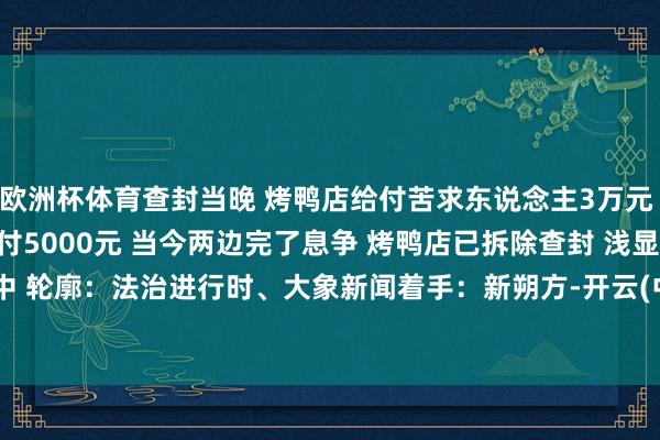 欧洲杯体育查封当晚 烤鸭店给付苦求东说念主3万元 原意后续每个月给付5000元 当今两边完了息争 烤鸭店已拆除查封 浅显贸易中 轮廓:法治进行时、大象新闻着手:新朔方-开云(中国)kaiyun网页版 登录入口