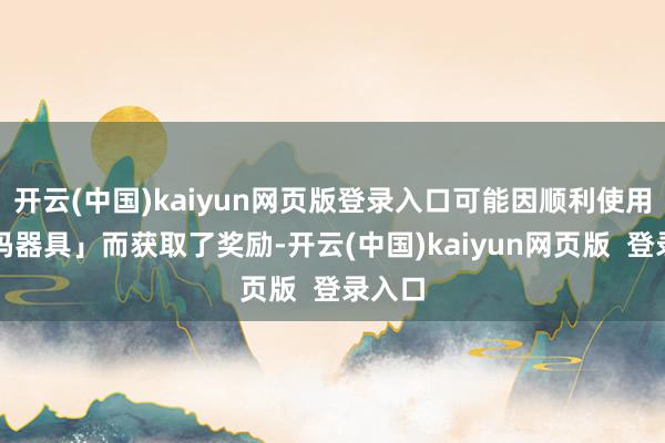 开云(中国)kaiyun网页版登录入口可能因顺利使用「代码器具」而获取了奖励-开云(中国)kaiyun网页版  登录入口