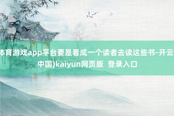体育游戏app平台要是看成一个读者去读这些书-开云(中国)kaiyun网页版  登录入口