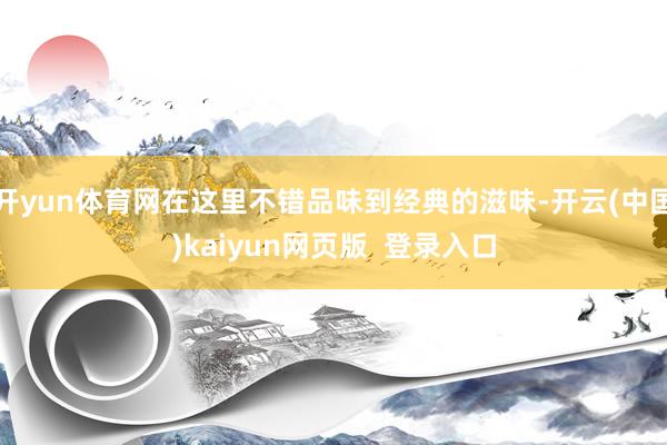 开yun体育网在这里不错品味到经典的滋味-开云(中国)kaiyun网页版  登录入口