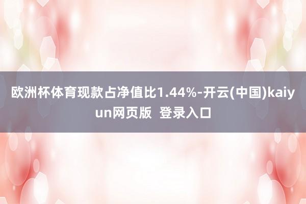 欧洲杯体育现款占净值比1.44%-开云(中国)kaiyun网页版  登录入口