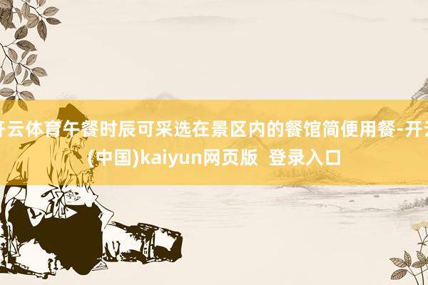 开云体育午餐时辰可采选在景区内的餐馆简便用餐-开云(中国)kaiyun网页版  登录入口