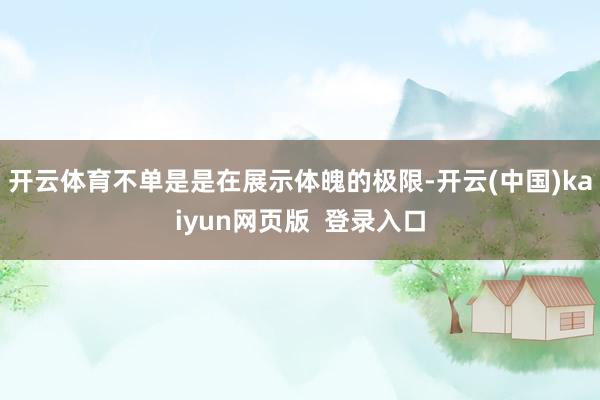 开云体育不单是是在展示体魄的极限-开云(中国)kaiyun网页版  登录入口