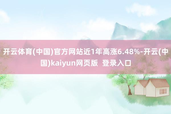 开云体育(中国)官方网站近1年高涨6.48%-开云(中国)kaiyun网页版  登录入口