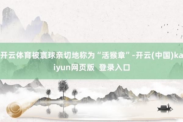 开云体育被寰球亲切地称为“活猴章”-开云(中国)kaiyun网页版  登录入口