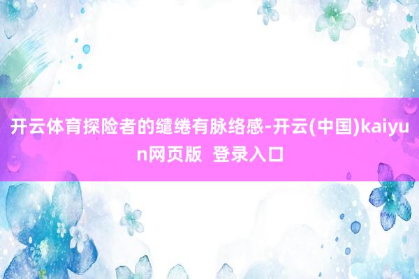 开云体育探险者的缱绻有脉络感-开云(中国)kaiyun网页版  登录入口