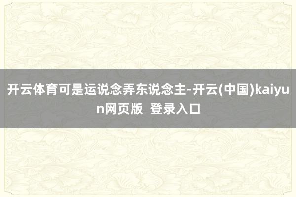 开云体育可是运说念弄东说念主-开云(中国)kaiyun网页版  登录入口