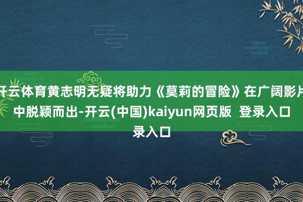 开云体育黄志明无疑将助力《莫莉的冒险》在广阔影片中脱颖而出-开云(中国)kaiyun网页版  登录入口