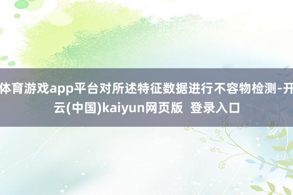 体育游戏app平台对所述特征数据进行不容物检测-开云(中国)kaiyun网页版  登录入口