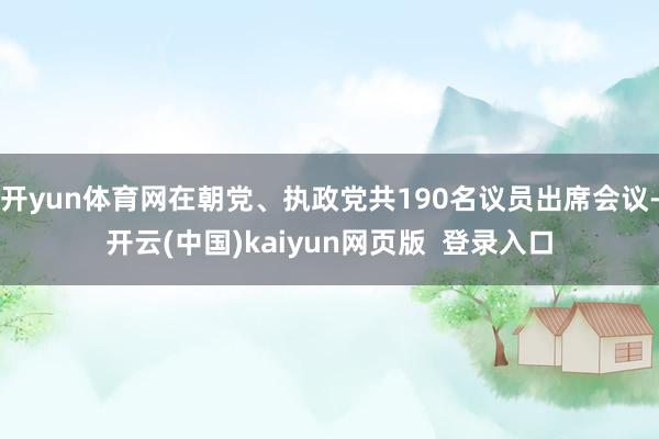 开yun体育网在朝党、执政党共190名议员出席会议-开云(中国)kaiyun网页版  登录入口
