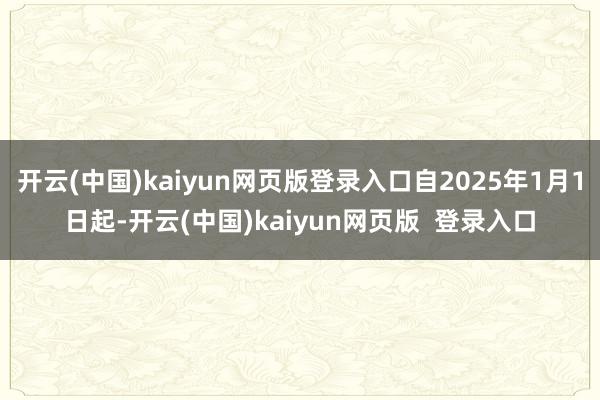 开云(中国)kaiyun网页版登录入口自2025年1月1日起-开云(中国)kaiyun网页版  登录入口