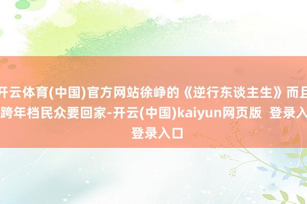 开云体育(中国)官方网站徐峥的《逆行东谈主生》而且在跨年档民众要回家-开云(中国)kaiyun网页版  登录入口