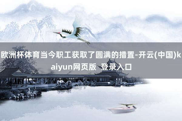 欧洲杯体育当今职工获取了圆满的措置-开云(中国)kaiyun网页版  登录入口