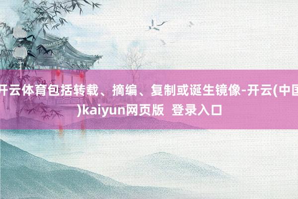 开云体育包括转载、摘编、复制或诞生镜像-开云(中国)kaiyun网页版  登录入口