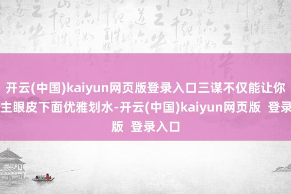 开云(中国)kaiyun网页版登录入口三谋不仅能让你在雇主眼皮下面优雅划水-开云(中国)kaiyun网页版  登录入口