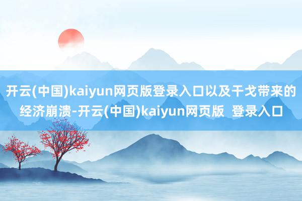 开云(中国)kaiyun网页版登录入口以及干戈带来的经济崩溃-开云(中国)kaiyun网页版  登录入口