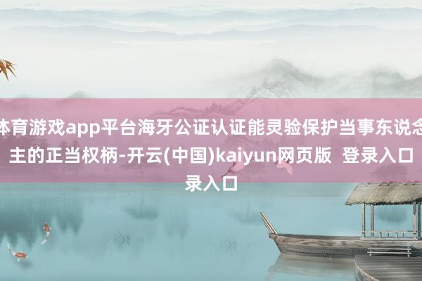 体育游戏app平台海牙公证认证能灵验保护当事东说念主的正当权柄-开云(中国)kaiyun网页版  登录入口