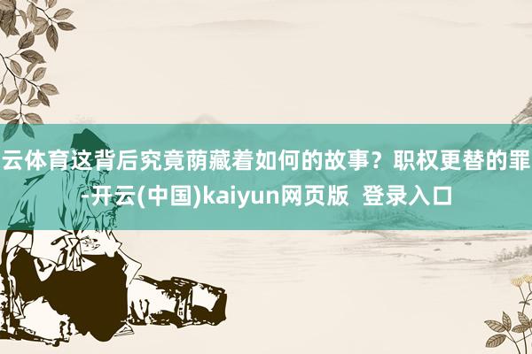 开云体育这背后究竟荫藏着如何的故事？职权更替的罪过-开云(中国)kaiyun网页版  登录入口
