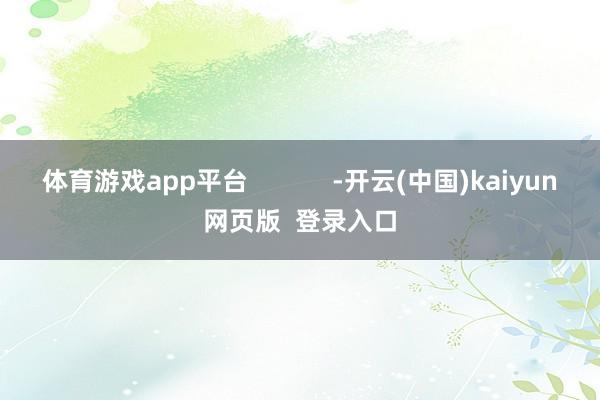 体育游戏app平台            -开云(中国)kaiyun网页版  登录入口