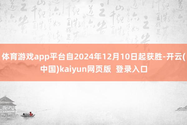 体育游戏app平台自2024年12月10日起获胜-开云(中国)kaiyun网页版  登录入口