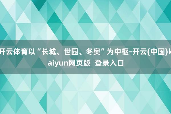 开云体育以“长城、世园、冬奥”为中枢-开云(中国)kaiyun网页版  登录入口