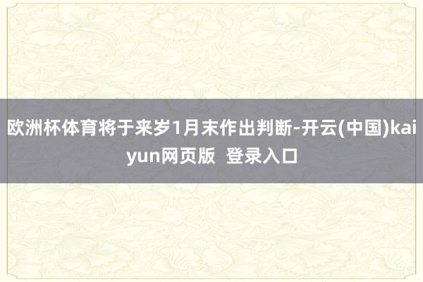 欧洲杯体育将于来岁1月末作出判断-开云(中国)kaiyun网页版 登录入口